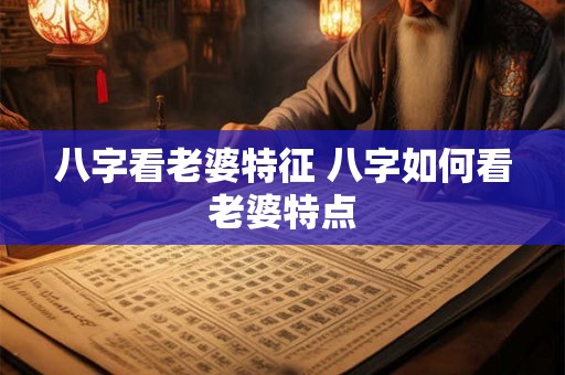 八字看老婆特征 八字如何看老婆特点 八字看老婆特征 八字如何看老婆特点