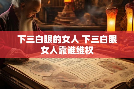 下三白眼的女人 下三白眼女人靠谁维权