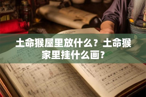 土命猴屋里放什么?土命猴家里挂什么画? 土命猴屋里放什么?土命猴家里挂什么画?