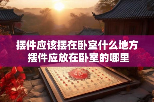 摆件应该摆在卧室什么地方 摆件应放在卧室的哪里
