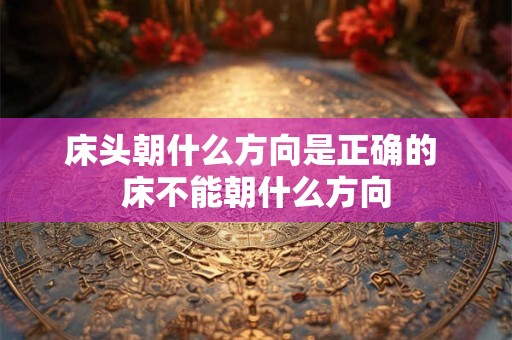 床头朝什么方向是正确的 床不能朝什么方向