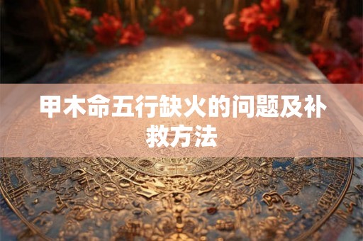 甲木命五行缺火的问题及补救方法