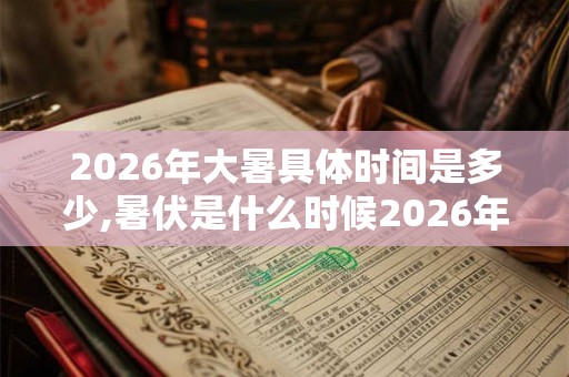 2026年大暑具体时间是多少,暑伏是什么时候2026年？