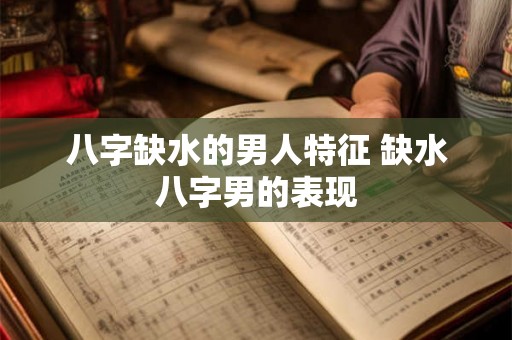 八字缺水的男人特征 缺水八字男的表现