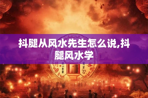 抖腿从风水先生怎么说,抖腿风水学