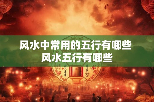 风水中常用的五行有哪些 风水五行有哪些 风水中常用的五行有哪些 风水五行有哪些