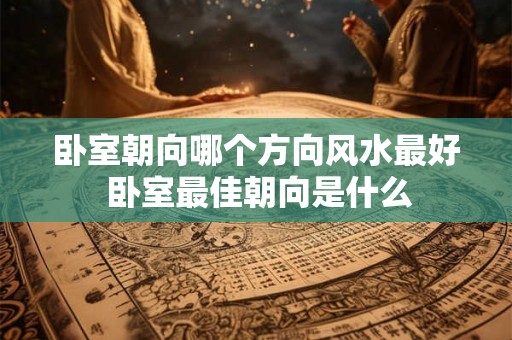 卧室朝向哪个方向风水最好 卧室最佳朝向是什么