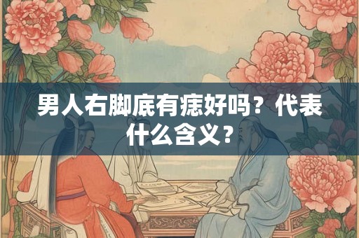 男人右脚底有痣好吗？代表什么含义？