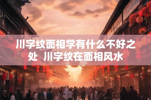 川字纹面相学有什么不好之处  川字纹在面相风水