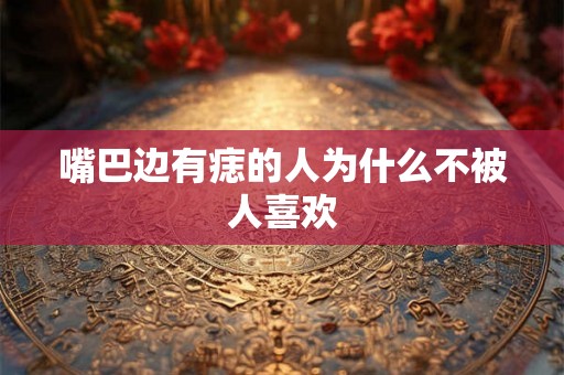 嘴巴边有痣的人为什么不被人喜欢 嘴巴边有痣的人为什么不被人喜欢