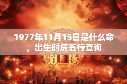 1977年11月15日是什么命,出生时辰五行查询 1977年11月15日是什么命,出生时辰五行查询