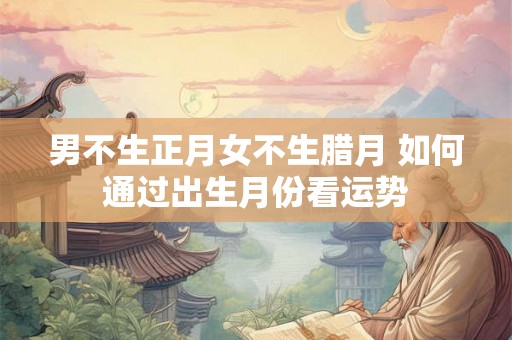 男不生正月女不生腊月 如何通过出生月份看运势