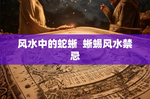 风水中的蛇蜥  蜥蜴风水禁忌