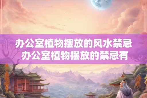 办公室植物摆放的风水禁忌 办公室植物摆放的禁忌有哪些风水