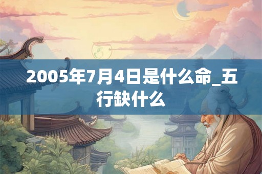 2005年7月4日是什么命_五行缺什么