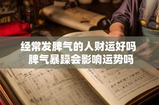 经常发脾气的人财运好吗 脾气暴躁会影响运势吗 经常发脾气的人财运好吗 脾气暴躁会影响运势吗