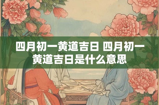 四月初一黄道吉日 四月初一黄道吉日是什么意思
