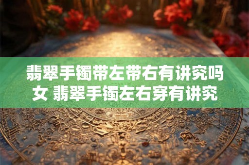 翡翠手镯带左带右有讲究吗女 翡翠手镯左右穿有讲究吗