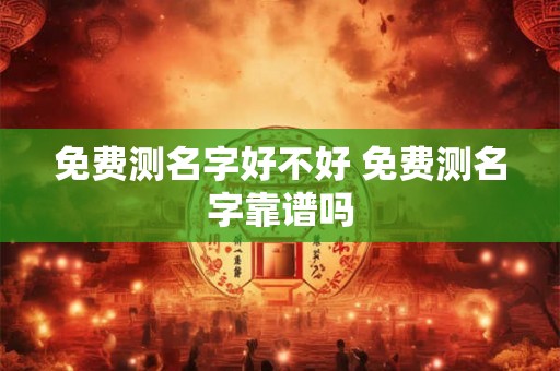 免费测名字好不好 免费测名字靠谱吗