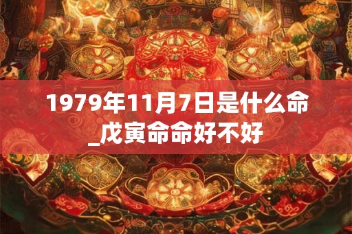 1979年11月7日是什么命_戊寅命命好不好 1979年11月7日是什么命_戊寅命命好不好