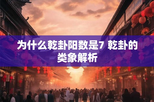 为什么乾卦阳数是7 乾卦的类象解析 为什么乾卦阳数是7 乾卦的类象解析