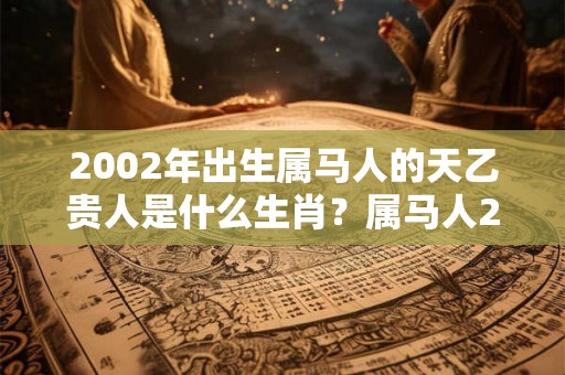 2002年出生属马人的天乙贵人是什么生肖？属马人2026年的贵人是谁？