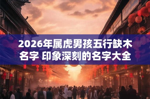 2026年属虎男孩五行缺木名字 印象深刻的名字大全