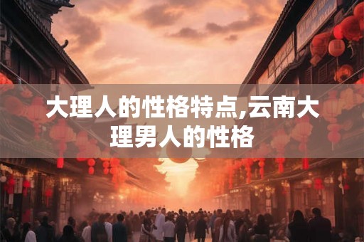大理人的性格特点,云南大理男人的性格