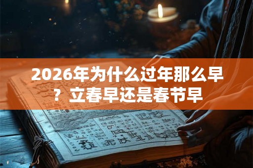 2026年为什么过年那么早?立春早还是春节早 2026年为什么过年那么早?立春早还是春节早