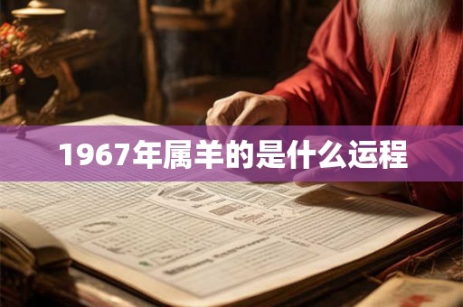 1967年属羊的是什么运程 1967年属羊的是什么运程
