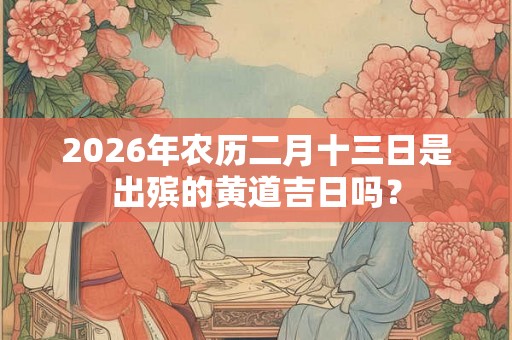 2026年农历二月十三日是出殡的黄道吉日吗? 2026年农历二月十三日是出殡的黄道吉日吗?