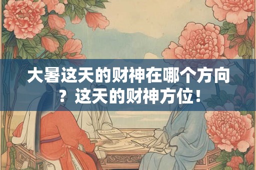 大暑这天的财神在哪个方向？这天的财神方位！