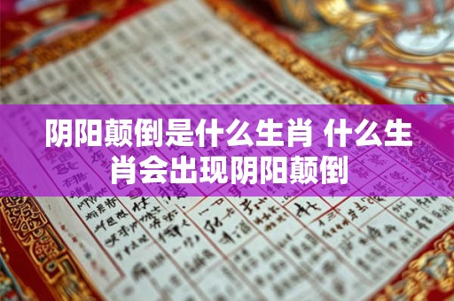 阴阳颠倒是什么生肖 什么生肖会出现阴阳颠倒