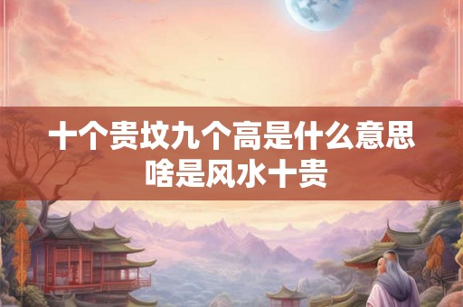 十个贵坟九个高是什么意思 啥是风水十贵