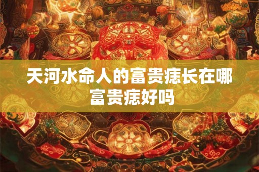 天河水命人的富贵痣长在哪 富贵痣好吗