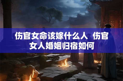伤官女命该嫁什么人  伤官女人婚姻归宿如何