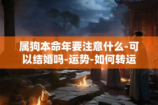 属狗本命年要注意什么-可以结婚吗-运势-如何转运