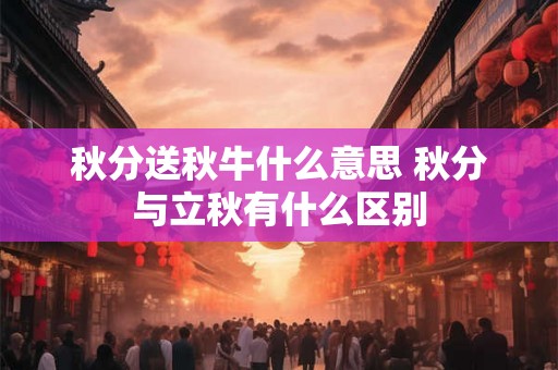秋分送秋牛什么意思 秋分与立秋有什么区别 秋分送秋牛什么意思 秋分与立秋有什么区别