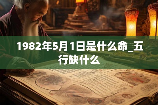 1982年5月1日是什么命_五行缺什么