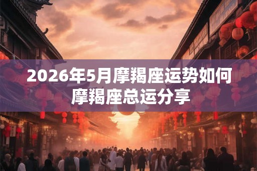 2026年5月摩羯座运势如何 摩羯座总运分享