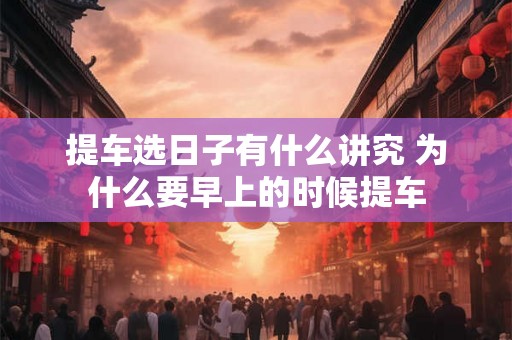 提车选日子有什么讲究 为什么要早上的时候提车