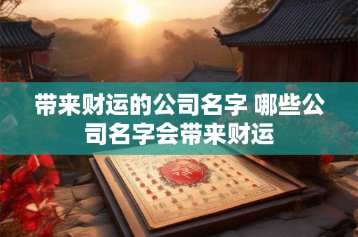 带来财运的公司名字 哪些公司名字会带来财运 带来财运的公司名字 哪些公司名字会带来财运