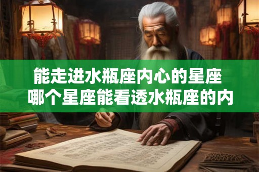 能走进水瓶座内心的星座 哪个星座能看透水瓶座的内心