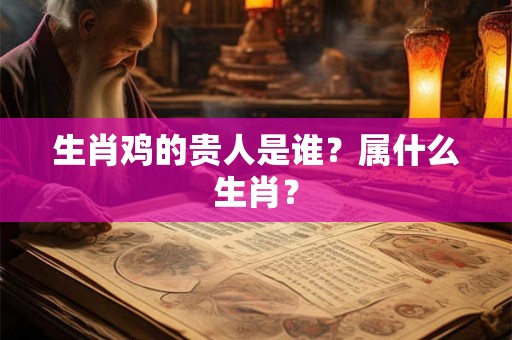 生肖鸡的贵人是谁？属什么生肖？