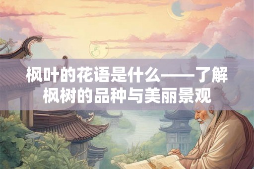 枫叶的花语是什么——了解枫树的品种与美丽景观