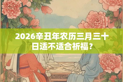 2026辛丑年农历三月三十日适不适合祈福？
