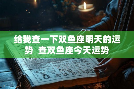 给我查一下双鱼座明天的运势  查双鱼座今天运势