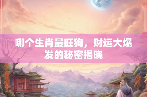 哪个生肖最旺狗，财运大爆发的秘密揭晓