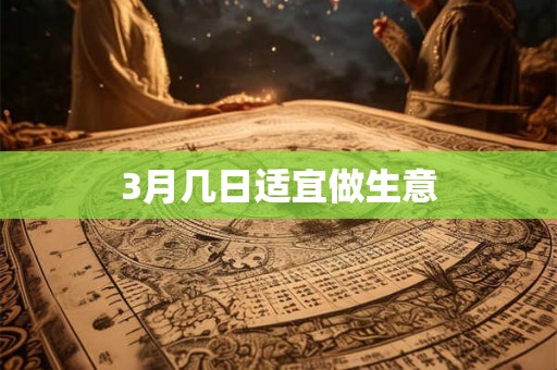 3月几日适宜做生意 3月几日适宜做生意