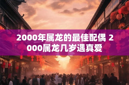 2000年属龙的最佳配偶 2000属龙几岁遇真爱